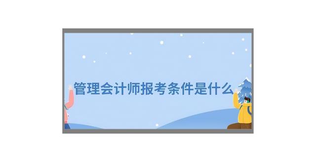 管理會(huì)計(jì)師有用嗎？怎么考？2022年報(bào)考條件和流程（管理會(huì)計(jì)師報(bào)考需要什么條件）